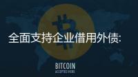 全面支持企业借用外债: 解析《关于支持优质企业借用中长期外债 促进实体金融高品质发展的通知》